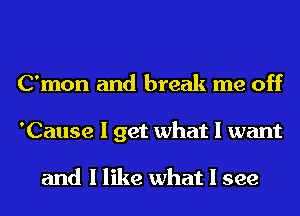 C'mon and break me off
'Cause I get what I want

and I like what I see