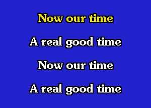 Now our time
A real good time

Now our time

A real good 1ime