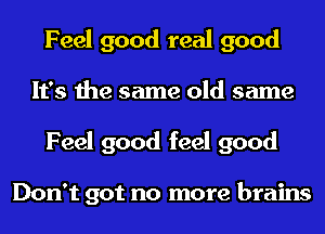 Feel good real good
It's the same old same

Feel good feel good

Don't got no more brains