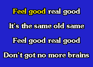 Feel good real good
It's the same old same
Feel good real good

Don't got no more brains
