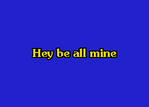 Hey be all mine