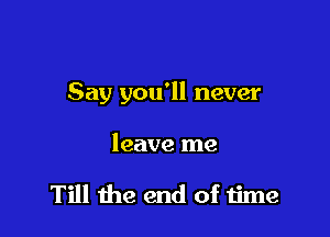 Say you'll never

leave me

Till the end of time