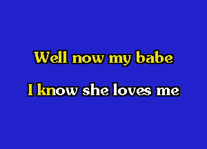 Well now my babe

I know she loves me