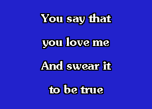 You say that

you love me
And swear it

tobetrue