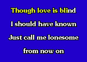 Though love is blind
I should have known
Just call me lonesome

from now on
