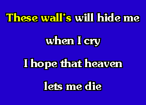 These wall's will hide me
when I cry
I hope that heaven

lets me die