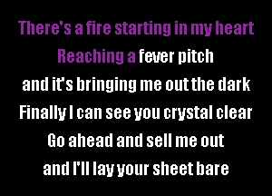 There's a fire starting ill my heart
Reaching a fever pitch
and it's bringing me outthe dark
Finallul can 888 U01! crystal clear
GO ahead and 88 me out
and I'll lawour sheet hare