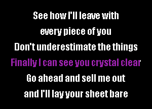 See howl'll leave with
81!er niece Oflmll
UOII'I underestimate the things
Finallul can 888 you crystal clear
GO ahead and 88 me out
and I'll lawour sheet hare