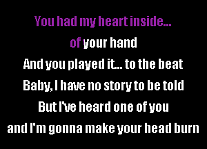 YOU had my heart inside...
OfUOUI' hand
And you played it... to the neat
Balml have no SIOW to D8 told
But I've heard one OfUOU
and I'm gonna make your head lllll'll