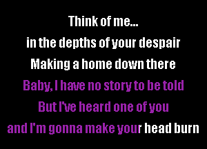 Think of me...

ill the depths 0f UOUI' despair
Making a home down there
Balml have no SIOW to D8 told
But I've heard one OfUOU
and I'm gonna make UOUI' head lllll'll