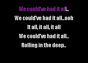 We could'ue hall itall..
We could'ue had itall..ooh
It all, it all, it all

We eould'ue hall itall..
Rolling intne deep