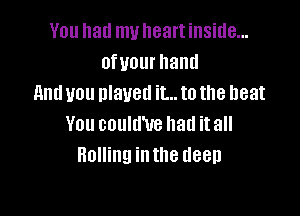 You hall my heart inside...
ofuourhand
and you played it... to the heat

You could'ue had itall
Honhunnthedeen