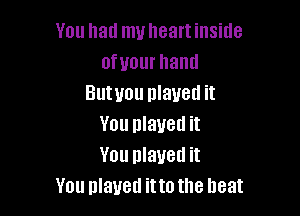 You had muheartinside
ofuourhand
Butuou nlaued it

You played it
You played it
You played itto the heat