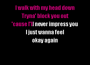 lwalk with my head down
Truna' lllockuou out
'cause I'll never impress you

Iiustwanna feel
okay again