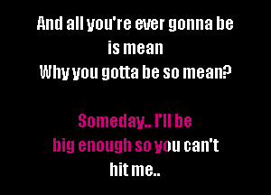 and all you're ever gonna be
is mean
Whuuou gotta be so mean?

Somedam. I'll be
big enough so you can't
Ilitme..