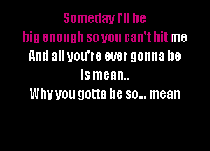 Someday I'll be
big enough so you can't hit me
And all you're ever gonna be
is mean.

thou gotta be so... mean