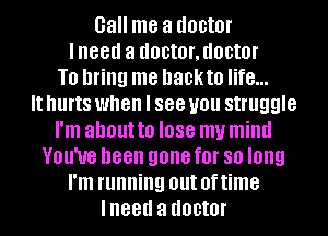 Gall me a doctor
lneed a d00t0f,d00t0f
T0 bring me hackto life...

It hlll'tS when I 888 you struggle
I'm about to I088 my mind
VBU'UB been gone f0l' 80 long
I'm running out Of time
lneed a doctor