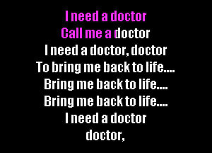 lneed a doctor

Call me a doctor
lneed a dontor.doctor
To bring me hackto Iife....

Bring me hackto Iife....
Bring me hackto life....
lneed a doctor
doctor.
