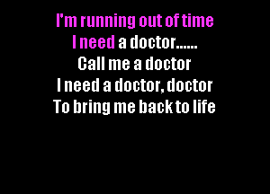 i'm running outoftime
Ineed a doctor ......
Call me a doctor
Ineed a doctor.tloctor

To bring me hackto life
