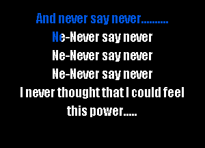 and BUB! SEW GUST ..........
He-Ileuer SBUIIGUBI'
NB-BUBI' say never

He-lleuer say never
I never thoughtthatl could feel
this newer .....