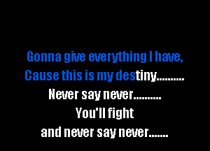 Gonna 9W8 everything I have,

Gausethis is my destiny ..........
Never sauneuer ..........
You'llfight
and never sauneuer .......