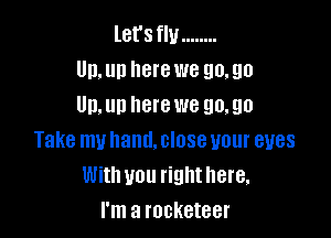 let'sflu ........
Un,un here we 90.90
Un.un herewe 90.90

Take muhand.closeuour eyes
With you righthere.
I'm a rocketeer