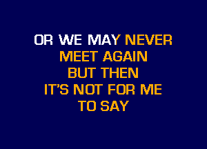 OR WE MAY NEVER
MEET AGAIN
BUT THEN

ITS NOT FOR ME
TO SAY