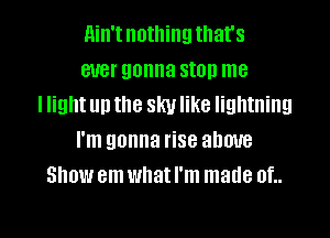 ain't nothing that's
ever gonna stop me
I Iightun the sky like lightning
I'm gonna rise above
Show em what I'm made 0f..