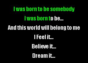 lwas hornto be somebody
lwas hornto be...
And this world will belong to me

lFeel it...
Believe it...
Dream it...
