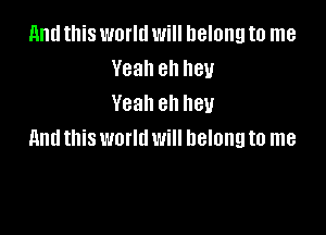 and this world will belong to me
Yeah ell hey
Yeah eh hey

And this world will belong to me