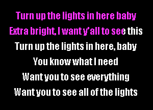 Turn III) the lights in here baby
Extra bright, I wanurall to 888 this
Turn III) the lights in here, baby
YOU knowwhatl 88!!

Want you to see everything
Want you to 888 all Of the lights