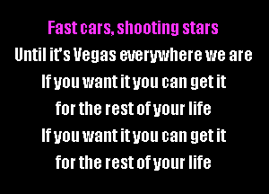 Fast cars, shooting stars
Until it's 8988 BUGWWIIGIG we are
If you want it you can get it
f0l' the rest 0f your life
If you want it you can get it
f0l' the rest 0f your life