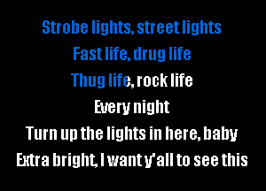 Strobe lights, street lights
Fast life, drug life
Thug life, rock life
EUGW night
Turn III! the lights ill here, baby
Extra bright. I wantu'all to 888 this