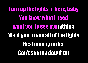 Turn III) the lights ill here, baby
V01! knowwhatl need
want you to see everything
Want you to 888 all Of the lights
Restraining order
Gall't 888 my daughter