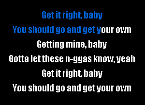 Getitright. ham!r
You should go and getuour own
Getting mine,hanu
Gotta Ietthese n-ggas knowmeah
Getitright. ham!r
You should go and getuour own