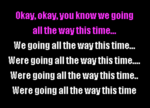 okay, okavmou know we going
allthe wauthis time...

we going all the way this time...

were going all the way this time....

were going all the way this time..

were going all the way this time