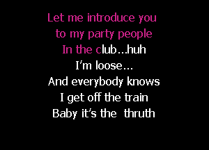 Let me introduce you
to my party people
In the club...huh
I'm loose...

And everybody knows
I get off the train
Baby itts the thruth