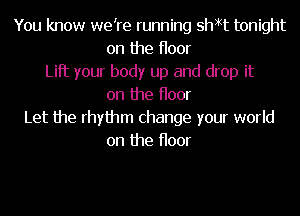 You know were running shtt tonight
on the Hoor
Lift your body up and drop it
on the Hoor
Let the rhythm change your world
on the Hoor