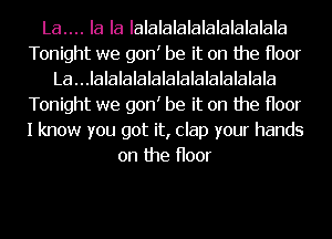 La.... la la Ialalalalalalalalalala
Tonight we gonI be it on the Hoor
La...IalaIalalalalalalalalalala
Tonight we gonI be it on the Hoor
I know you got it, clap your hands
on the Hoor