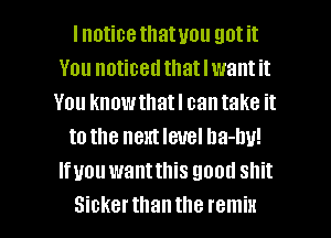 I notice that you got it
You noticed that I want it
You knowthatl cantake it
to the nthleuel Ila-Iw!
vaou want this good shit

Sickerthantheremix l