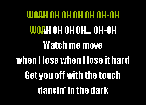 WUHH IJH 0H 0H 0H OH-OH
WUAH OH 0H 0H... 0H-0H
Watch me move
when I lose when I lose it hard
Getuou offwiththetouch
dancin' inthe dark