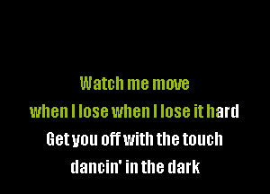 Watch me move

when I lose when I lose it hard
Getuou offwith the touch
dancin' inth dark