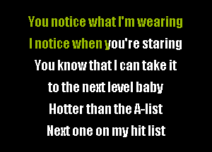 You notice whatl'm wearing
Inotice when you're staring
You knowthatl cantake it
to the nextleuel Dally
HotterthantheA-list
Hth one on mvhitlist