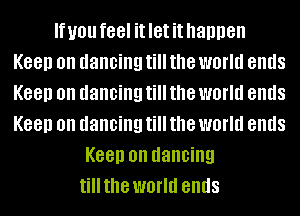 If you feel it let it happen
Keep on dancing till the world ends
Keep on dancing till the world ends
Keep on dancing till the world ends

Keep on dancing
tillthe world ends