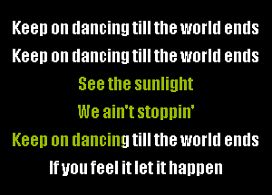 Keep on dancing till the world ends
Keep on dancing till the world ends
588 the sunlight
we ain't StOIlllill'

Keep on dancing till the world ends
If you feel it let it happen