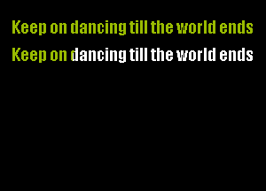 Keep on dancing till the world ends
Keep on dancing till the world ends