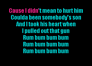 Cause I didn't mean to hurt him
Goulda been somehodu's son
And HOOK hi8 heartwhen
Inulled outthat gun
Hum hum hum hum
Hum hum hum hum
Hum hum hum hum