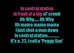 In central station
In front of a Ilig of crown
on Why ..... on Why
on mama mama mama
Iiustshota man down
In central station ............
It's a .22,i call a 'Peggy Sue'