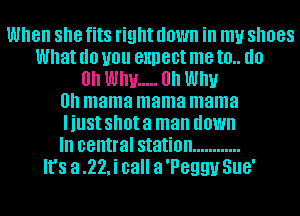 When she fits right down ill my shoes
What (10 you BHDGDI me IO (10
0h WIN ..... 0h WIN
0 mama mama mama
I just shot a man down
III central station ............
It's a .22,i call a 'Peggu SUG'