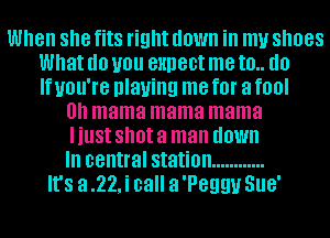 When she fits right down ill my shoes
What (10 U01! BHDGDI me IO (10
If you're playing me f0l' a fool
0h mama mama mama
I just shot a man down
III central station ............
It's a .22,i call a 'Peggu SUB'